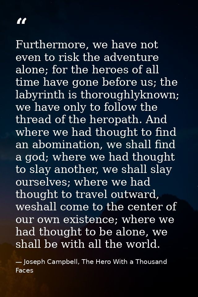 Furthermore, we have not even to risk the adventure alone; for the heroes of all time have gone before us; the labyrinth — Joseph Campbell, The Hero With a Thousand Faces