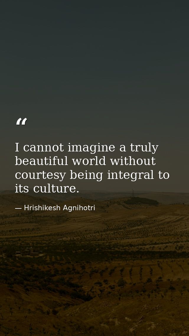 I cannot imagine a truly beautiful world without courtesy being integral to its culture. — Hrishikesh Agnihotri