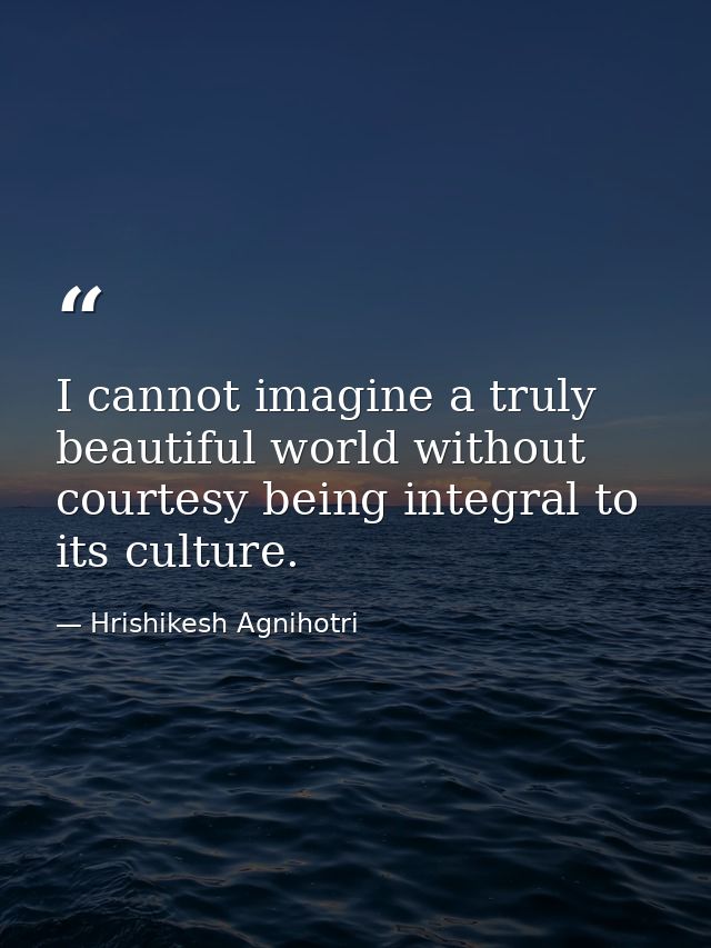 I cannot imagine a truly beautiful world without courtesy being integral to its culture. — Hrishikesh Agnihotri