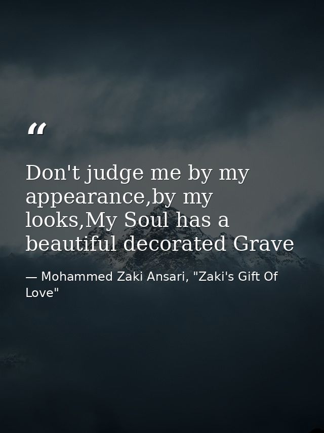 Don't judge me by my appearance,by my looks,My Soul has a beautiful decorated Grave — Mohammed Zaki Ansari, "Zaki's Gift Of Love"