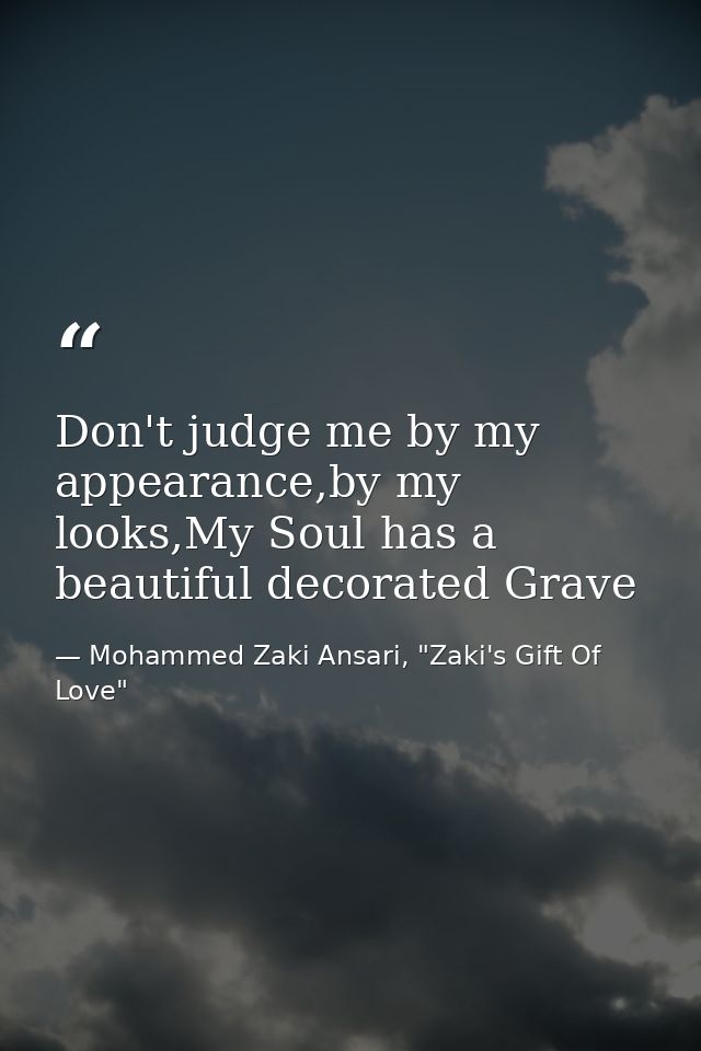 Don't judge me by my appearance,by my looks,My Soul has a beautiful decorated Grave — Mohammed Zaki Ansari, "Zaki's Gift Of Love"