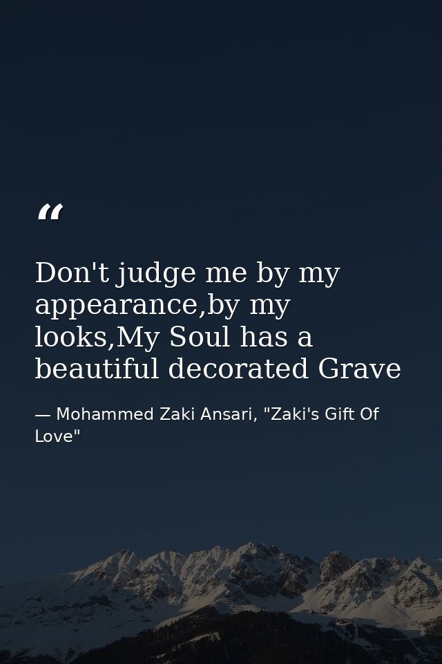 Don't judge me by my appearance,by my looks,My Soul has a beautiful decorated Grave — Mohammed Zaki Ansari, "Zaki's Gift Of Love"