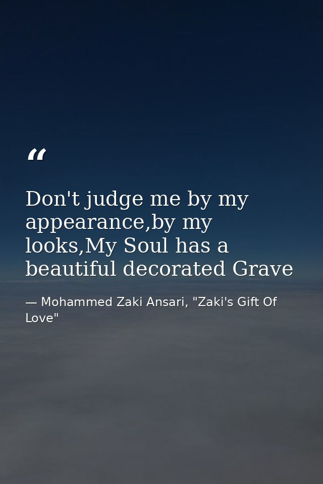 Don't judge me by my appearance,by my looks,My Soul has a beautiful decorated Grave — Mohammed Zaki Ansari, "Zaki's Gift Of Love"