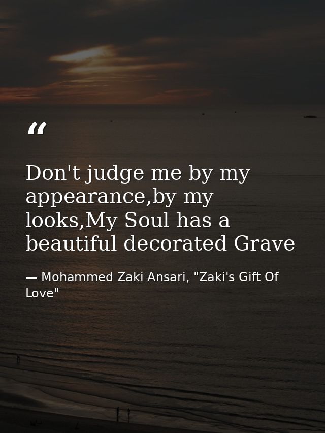 Don't judge me by my appearance,by my looks,My Soul has a beautiful decorated Grave — Mohammed Zaki Ansari, "Zaki's Gift Of Love"