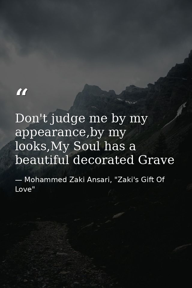 Don't judge me by my appearance,by my looks,My Soul has a beautiful decorated Grave — Mohammed Zaki Ansari, "Zaki's Gift Of Love"