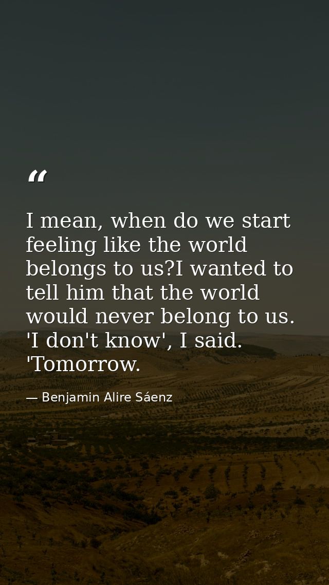 I mean, when do we start feeling like the world belongs to us?I wanted to tell him that the world would never belong to  — Benjamin Alire Sáenz