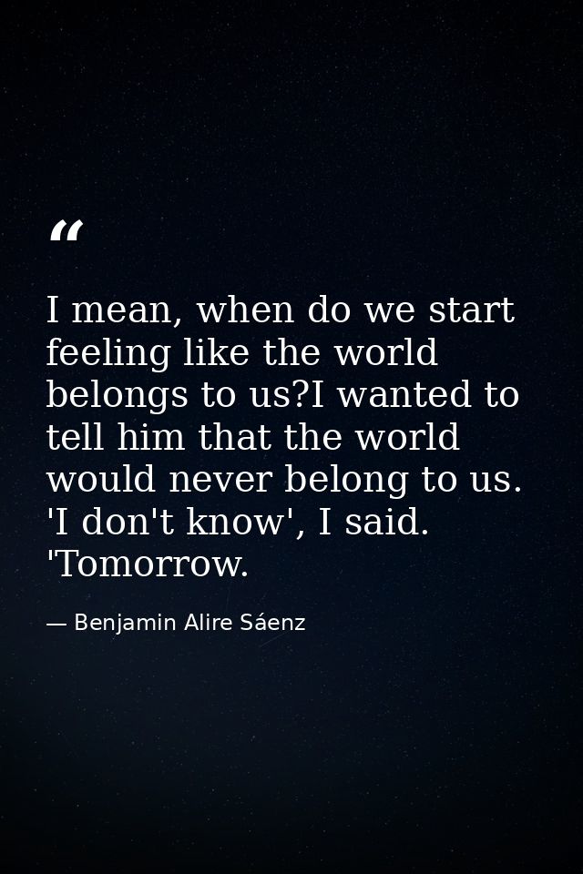 I mean, when do we start feeling like the world belongs to us?I wanted to tell him that the world would never belong to  — Benjamin Alire Sáenz