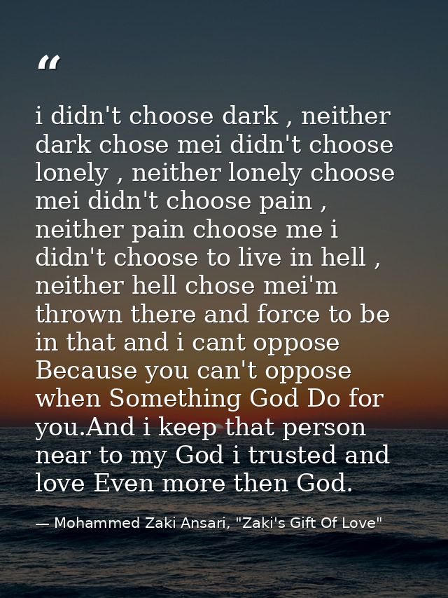 i didn't choose dark , neither dark chose mei didn't choose lonely , neither lonely choose mei didn't choose pain , neit — Mohammed Zaki Ansari, "Zaki's Gift Of Love"