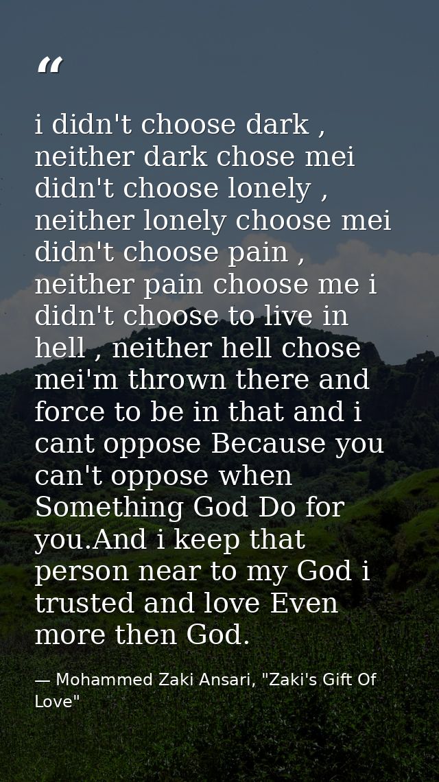 i didn't choose dark , neither dark chose mei didn't choose lonely , neither lonely choose mei didn't choose pain , neit — Mohammed Zaki Ansari, "Zaki's Gift Of Love"