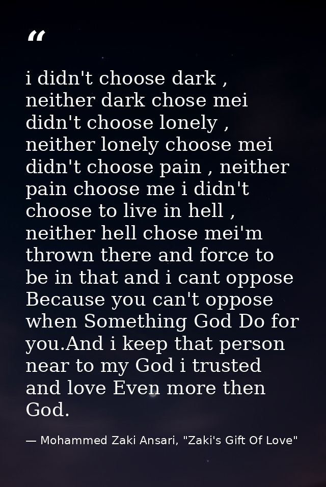 i didn't choose dark , neither dark chose mei didn't choose lonely , neither lonely choose mei didn't choose pain , neit — Mohammed Zaki Ansari, "Zaki's Gift Of Love"