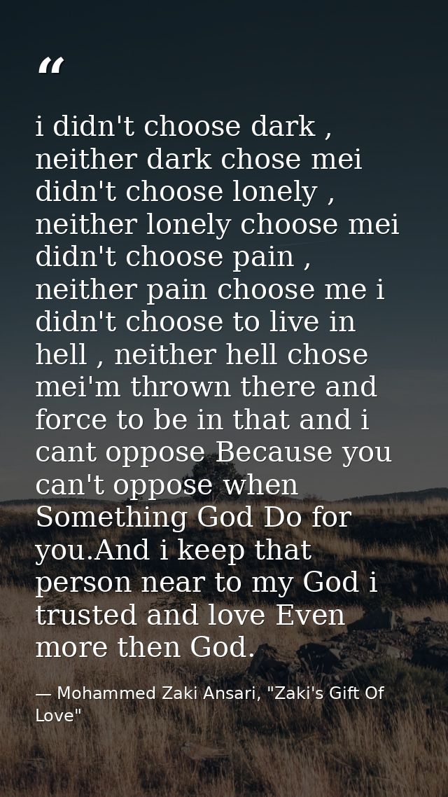 i didn't choose dark , neither dark chose mei didn't choose lonely , neither lonely choose mei didn't choose pain , neit — Mohammed Zaki Ansari, "Zaki's Gift Of Love"