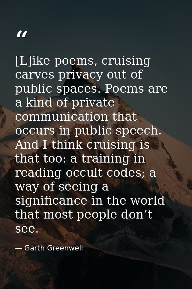 [L]ike poems, cruising carves privacy out of public spaces. Poems are a kind of private communication that occurs in pub — Garth Greenwell