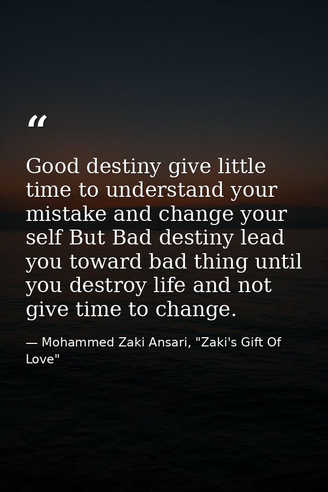 Good destiny give little time to understand your mistake and change your self But Bad destiny lead you toward bad thing  — Mohammed Zaki Ansari, "Zaki's Gift Of Love"