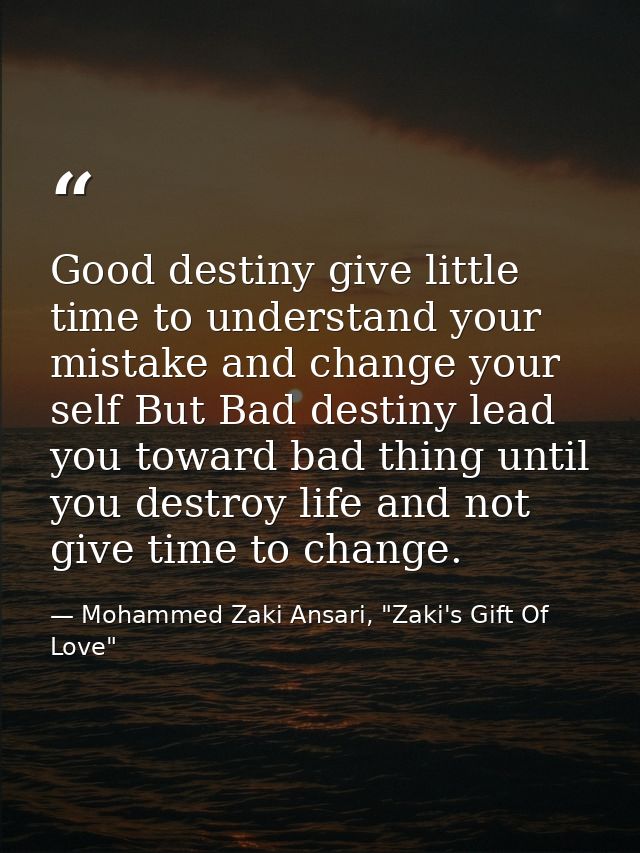 Good destiny give little time to understand your mistake and change your self But Bad destiny lead you toward bad thing  — Mohammed Zaki Ansari, "Zaki's Gift Of Love"