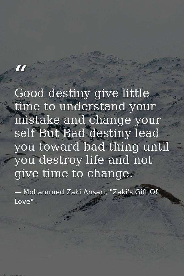 Good destiny give little time to understand your mistake and change your self But Bad destiny lead you toward bad thing  — Mohammed Zaki Ansari, "Zaki's Gift Of Love"