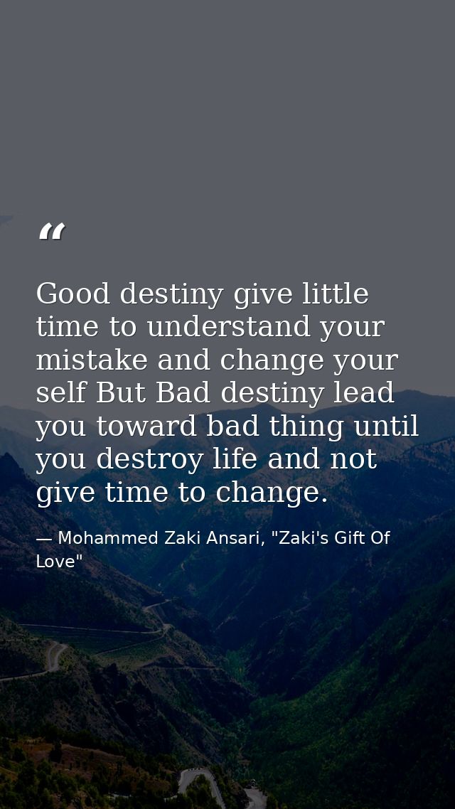 Good destiny give little time to understand your mistake and change your self But Bad destiny lead you toward bad thing  — Mohammed Zaki Ansari, "Zaki's Gift Of Love"