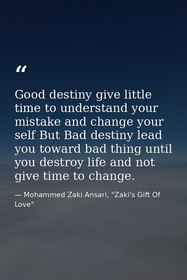 Good destiny give little time to understand your mistake and change your self But Bad destiny lead you toward bad thing  — Mohammed Zaki Ansari, "Zaki's Gift Of Love"
