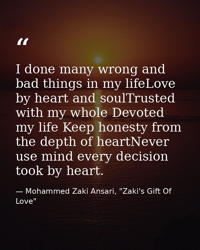 I done many wrong and bad things in my lifeLove by heart and soulTrusted with my whole Devoted my life Keep honesty from — Mohammed Zaki Ansari, "Zaki's Gift Of Love"