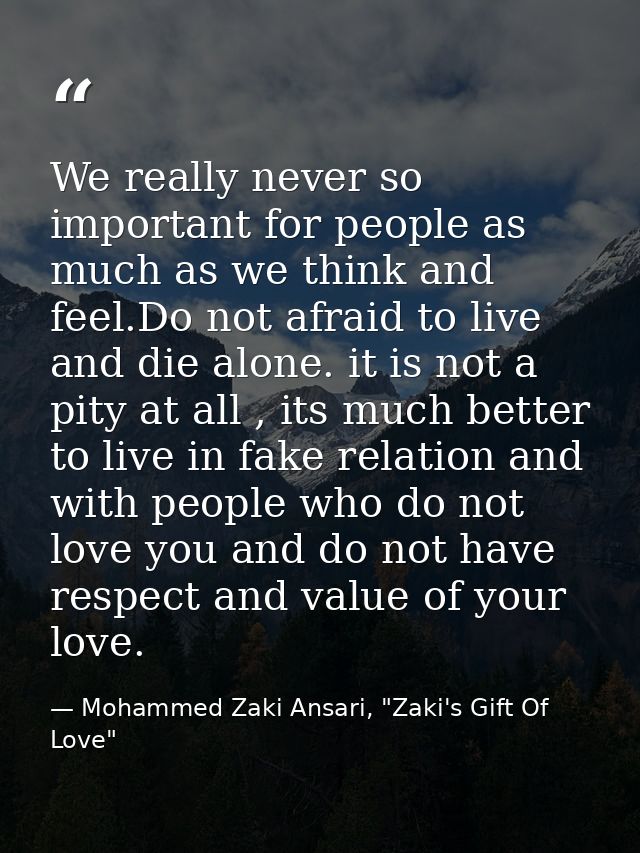 We really never so important for people as much as we think and feel.Do not afraid to live and die alone. it is not a pi — Mohammed Zaki Ansari, "Zaki's Gift Of Love"