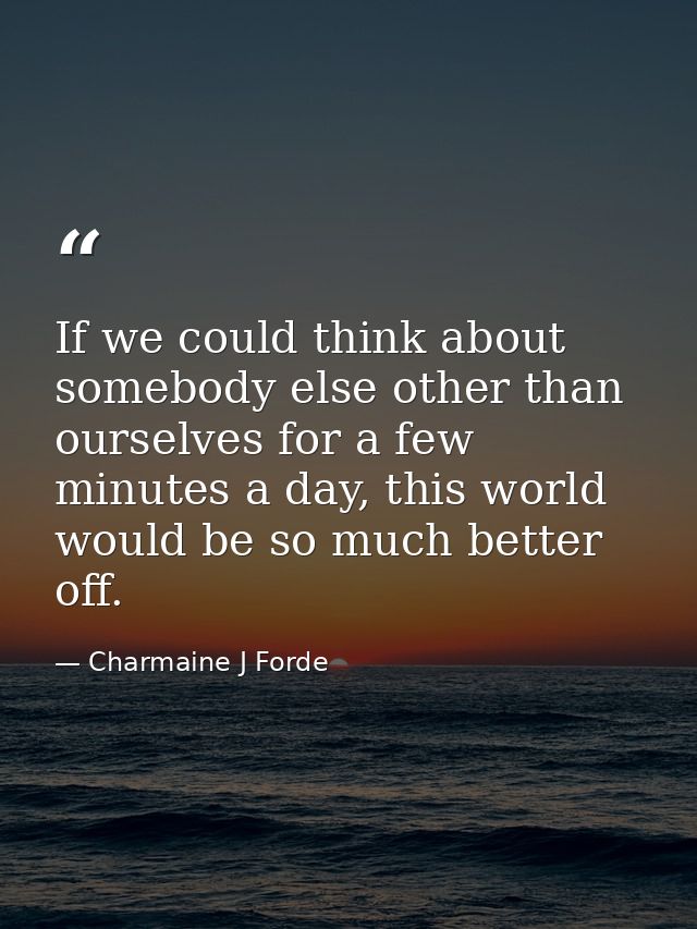 If we could think about somebody else other than ourselves for a few minutes a day, this world would be so much better o — Charmaine J Forde