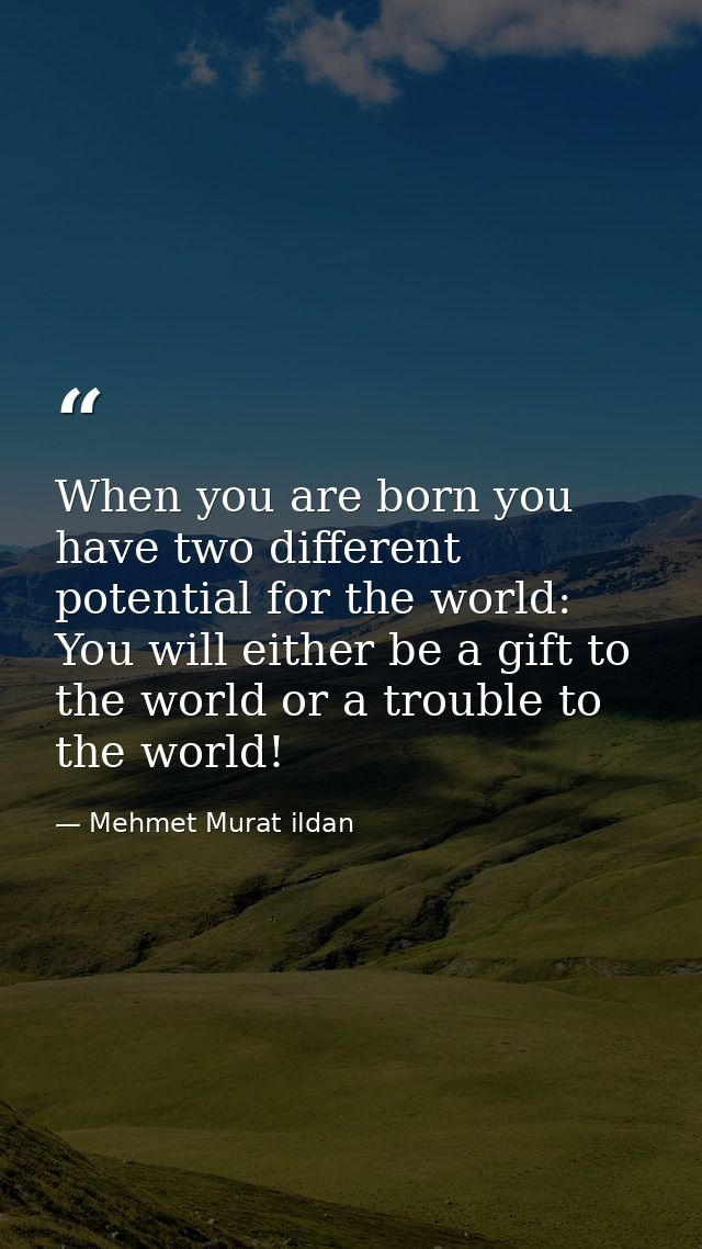 When you are born you have two different potential for the world: You will either be a gift to the world or a trouble to — Mehmet Murat ildan