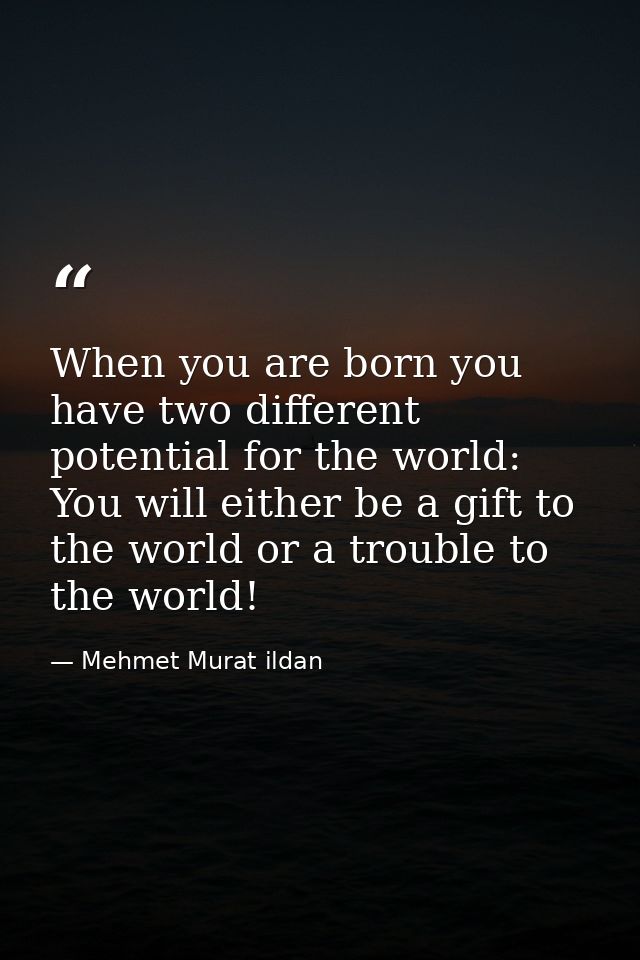 When you are born you have two different potential for the world: You will either be a gift to the world or a trouble to — Mehmet Murat ildan