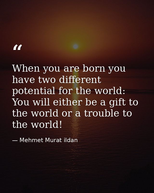 When you are born you have two different potential for the world: You will either be a gift to the world or a trouble to — Mehmet Murat ildan