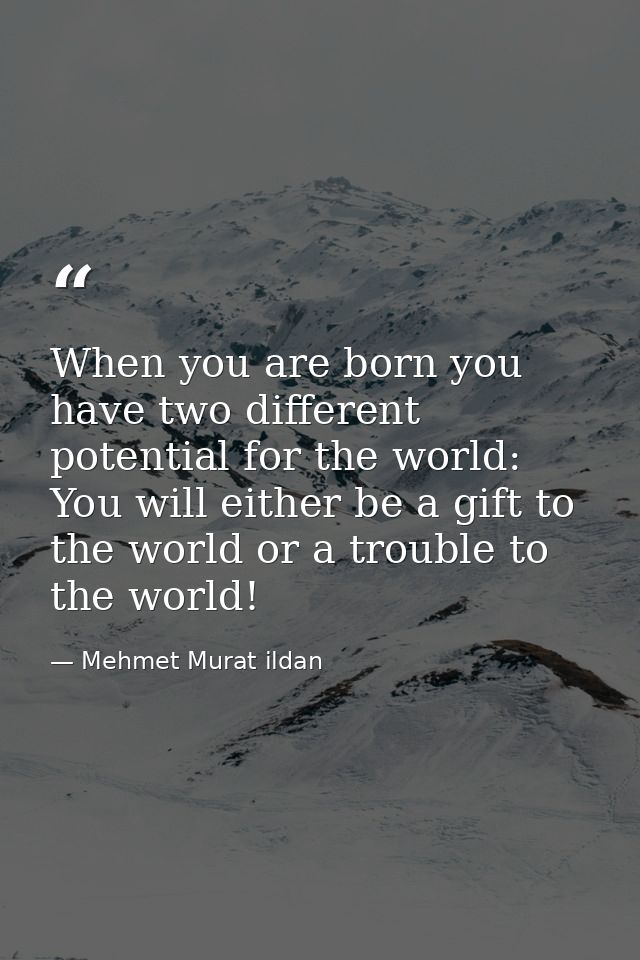 When you are born you have two different potential for the world: You will either be a gift to the world or a trouble to — Mehmet Murat ildan