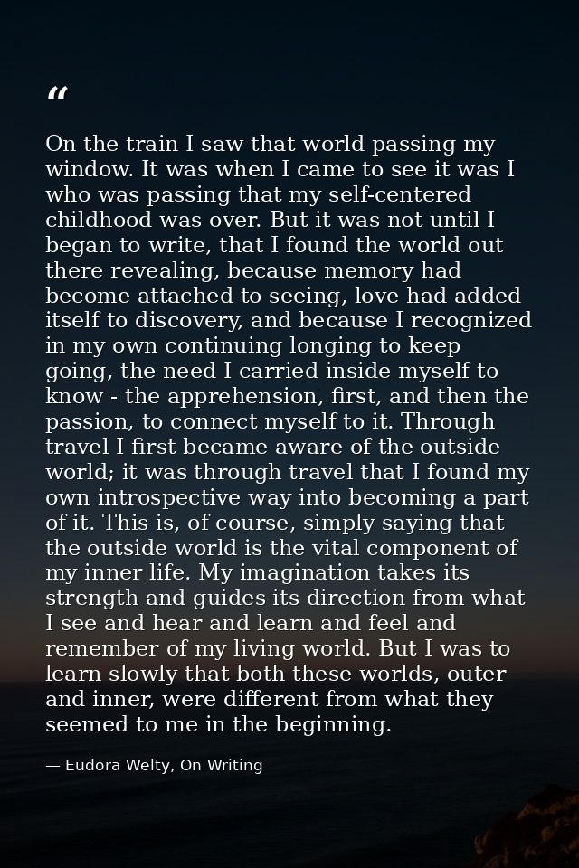 On the train I saw that world passing my window. It was when I came to see it was I who was passing that my self-centere — Eudora Welty, On Writing