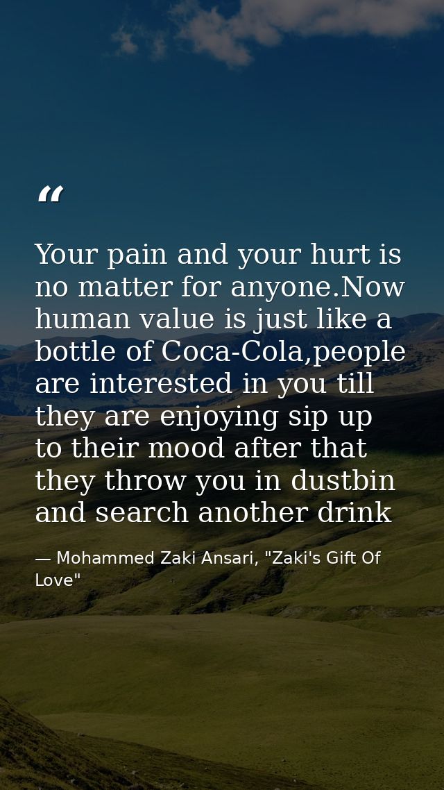 Your pain and your hurt is no matter for anyone.Now human value is just like a bottle of Coca-Cola,people are interested — Mohammed Zaki Ansari, "Zaki's Gift Of Love"