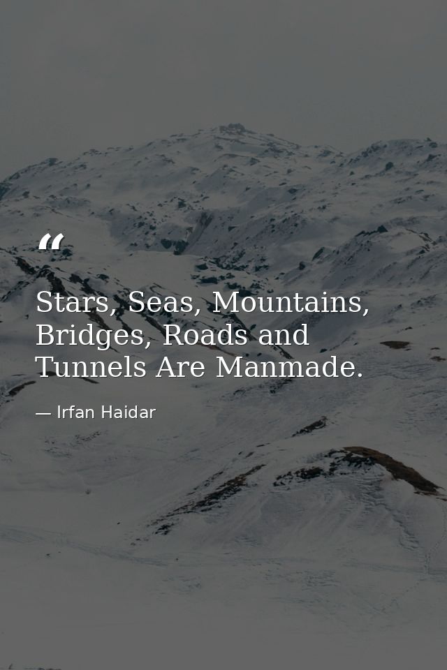 Stars, Seas, Mountains, Bridges, Roads and Tunnels Are Manmade. — Irfan Haidar