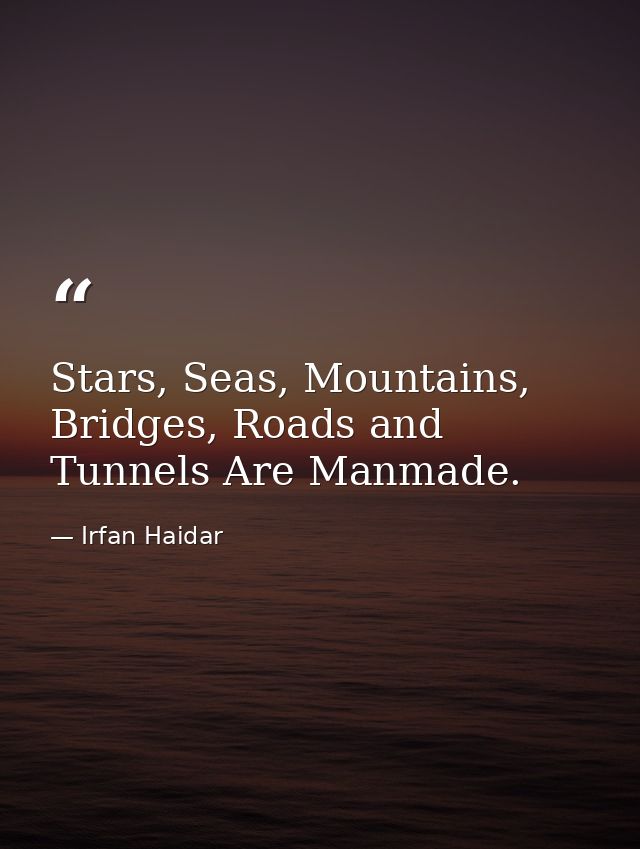 Stars, Seas, Mountains, Bridges, Roads and Tunnels Are Manmade. — Irfan Haidar