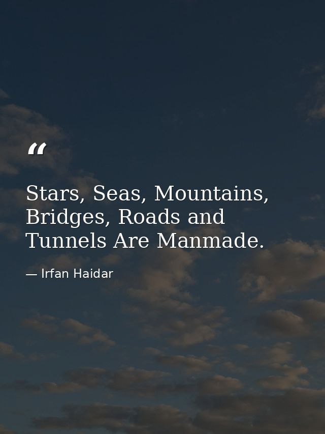 Stars, Seas, Mountains, Bridges, Roads and Tunnels Are Manmade. — Irfan Haidar