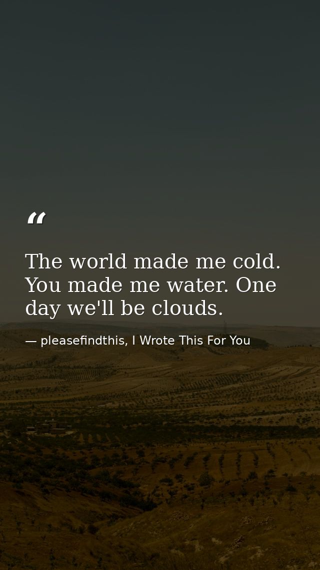 The world made me cold. You made me water. One day we'll be clouds. — pleasefindthis, I Wrote This For You