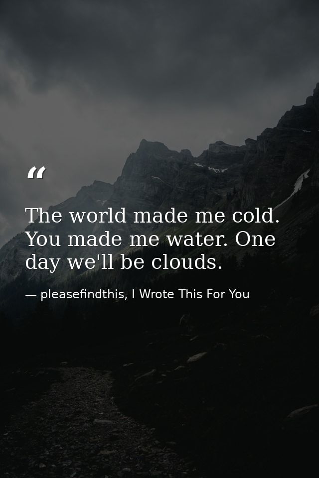 The world made me cold. You made me water. One day we'll be clouds. — pleasefindthis, I Wrote This For You