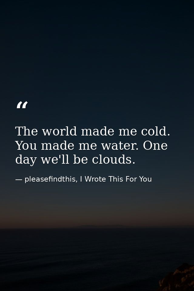 The world made me cold. You made me water. One day we'll be clouds. — pleasefindthis, I Wrote This For You