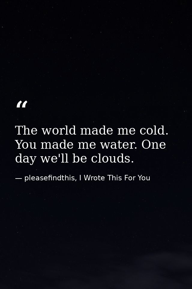 The world made me cold. You made me water. One day we'll be clouds. — pleasefindthis, I Wrote This For You