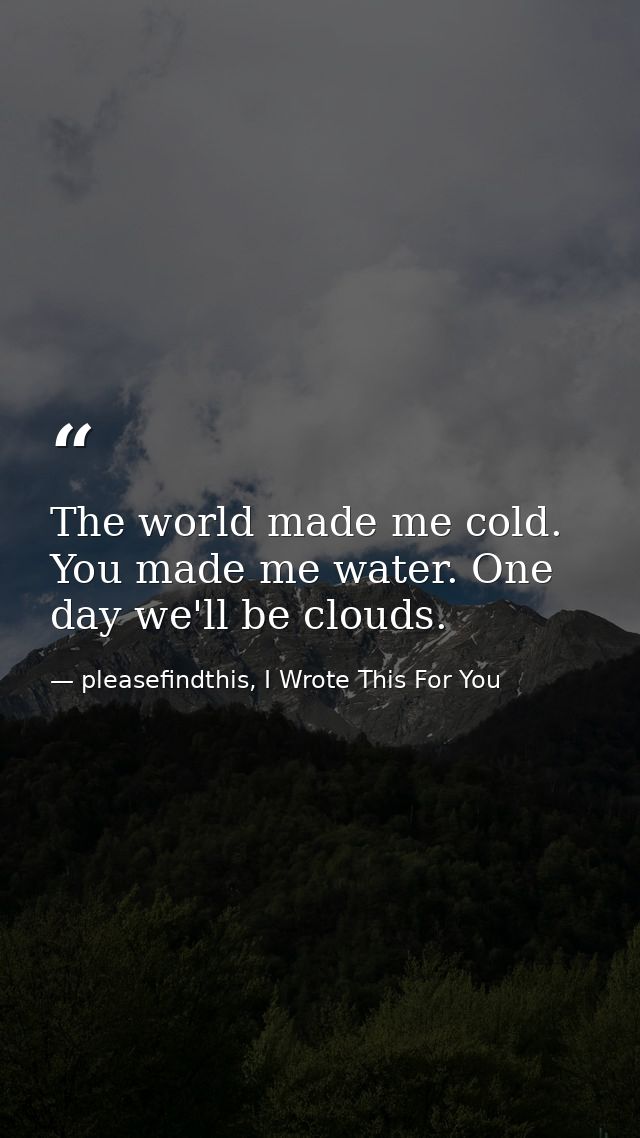 The world made me cold. You made me water. One day we'll be clouds. — pleasefindthis, I Wrote This For You