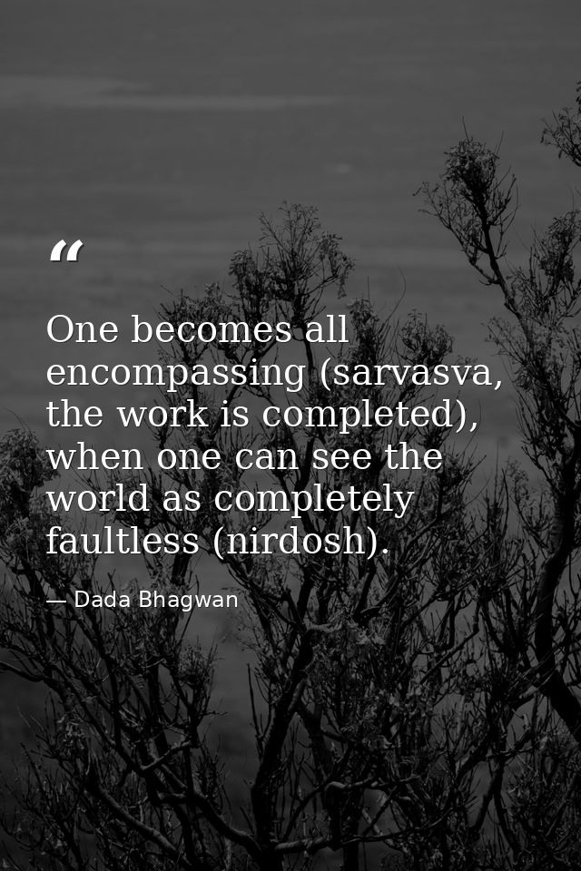 One becomes all encompassing (sarvasva, the work is completed), when one can see the world as completely faultless (nird — Dada Bhagwan