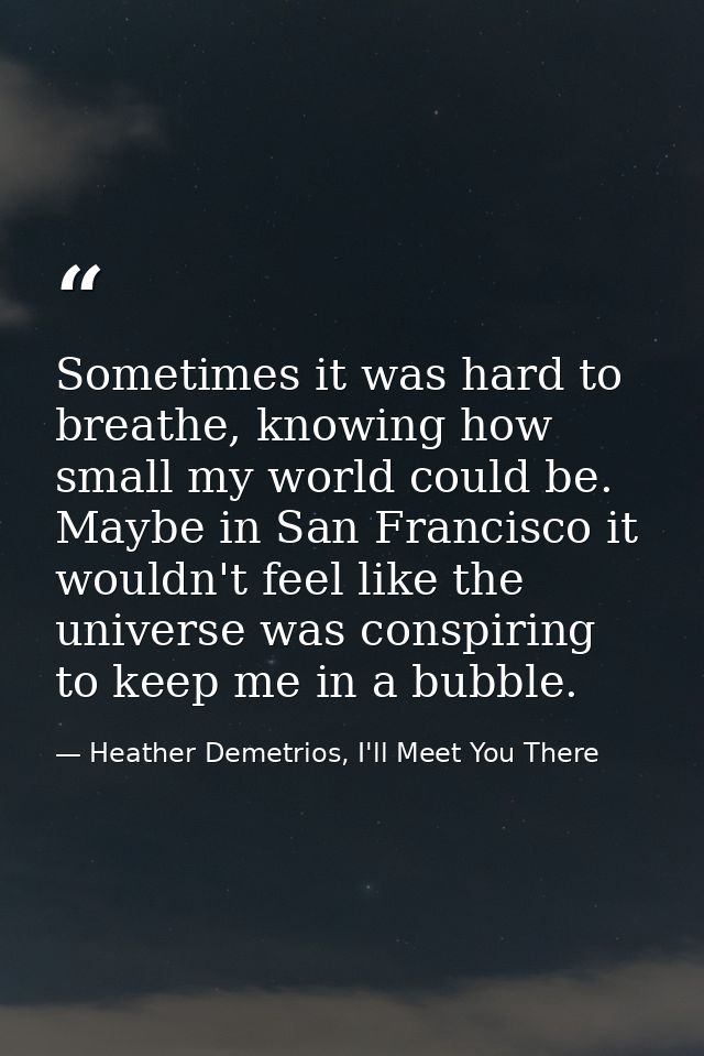 Sometimes it was hard to breathe, knowing how small my world could be. Maybe in San Francisco it wouldn't feel like the  — Heather Demetrios, I'll Meet You There