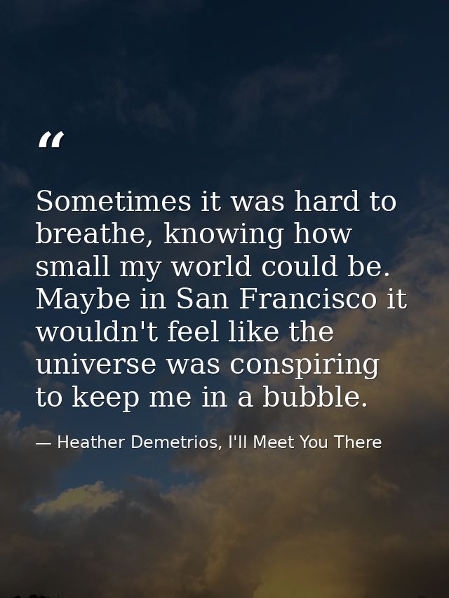 Sometimes it was hard to breathe, knowing how small my world could be. Maybe in San Francisco it wouldn't feel like the  — Heather Demetrios, I'll Meet You There