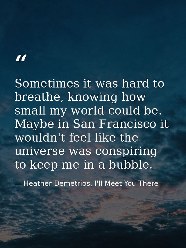 Sometimes it was hard to breathe, knowing how small my world could be. Maybe in San Francisco it wouldn't feel like the  — Heather Demetrios, I'll Meet You There