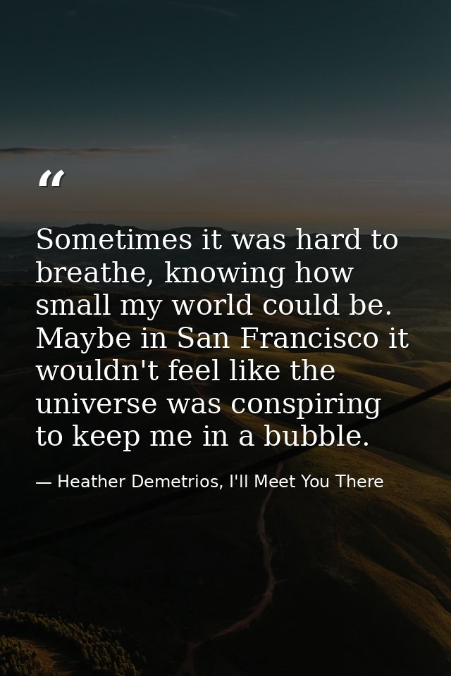 Sometimes it was hard to breathe, knowing how small my world could be. Maybe in San Francisco it wouldn't feel like the  — Heather Demetrios, I'll Meet You There