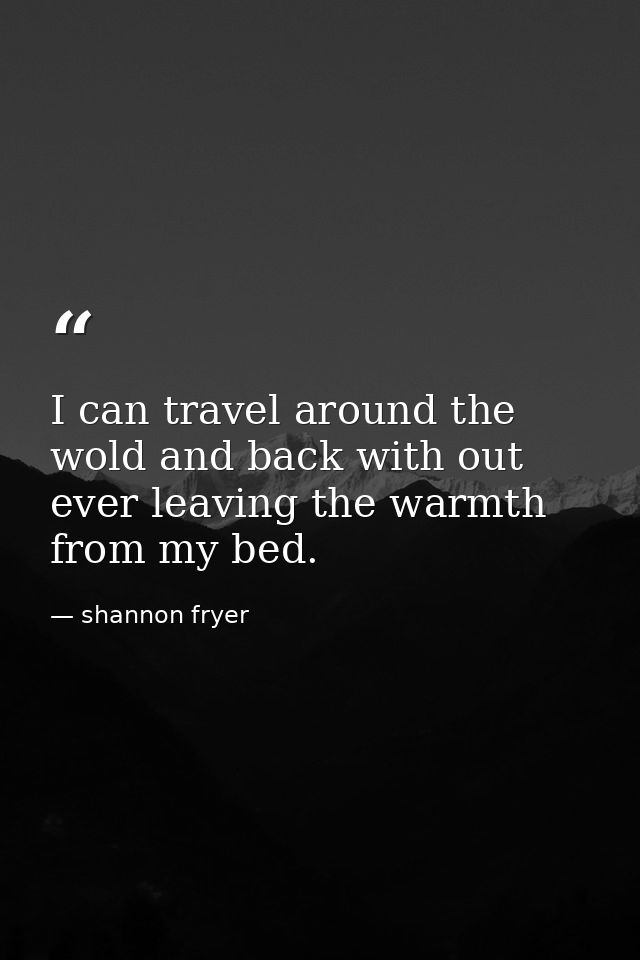 I can travel around the wold and back with out ever leaving the warmth from my bed. — shannon fryer