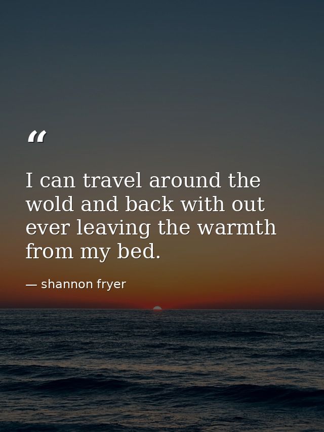 I can travel around the wold and back with out ever leaving the warmth from my bed. — shannon fryer