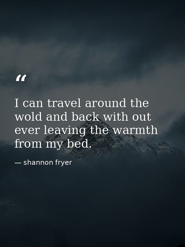 I can travel around the wold and back with out ever leaving the warmth from my bed. — shannon fryer