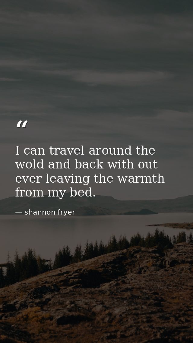 I can travel around the wold and back with out ever leaving the warmth from my bed. — shannon fryer