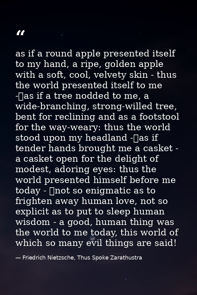 as if a round apple presented itself to my hand, a ripe, golden apple with a soft, cool, velvety skin - thus the world p — Friedrich Nietzsche, Thus Spoke Zarathustra