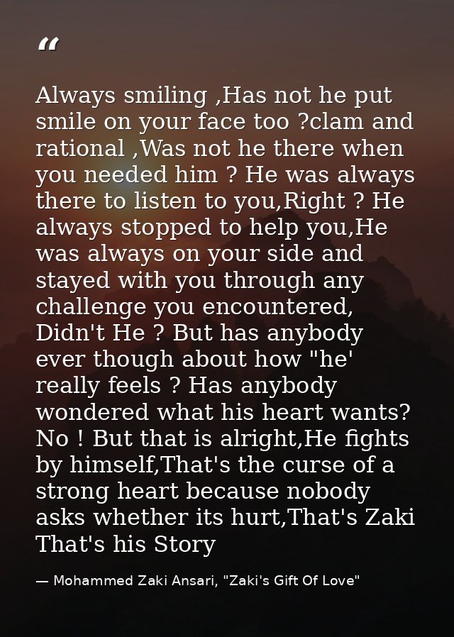 Always smiling ,Has not he put smile on your face too ?clam and rational ,Was not he there when you needed him ? He was  — Mohammed Zaki Ansari, "Zaki's Gift Of Love"