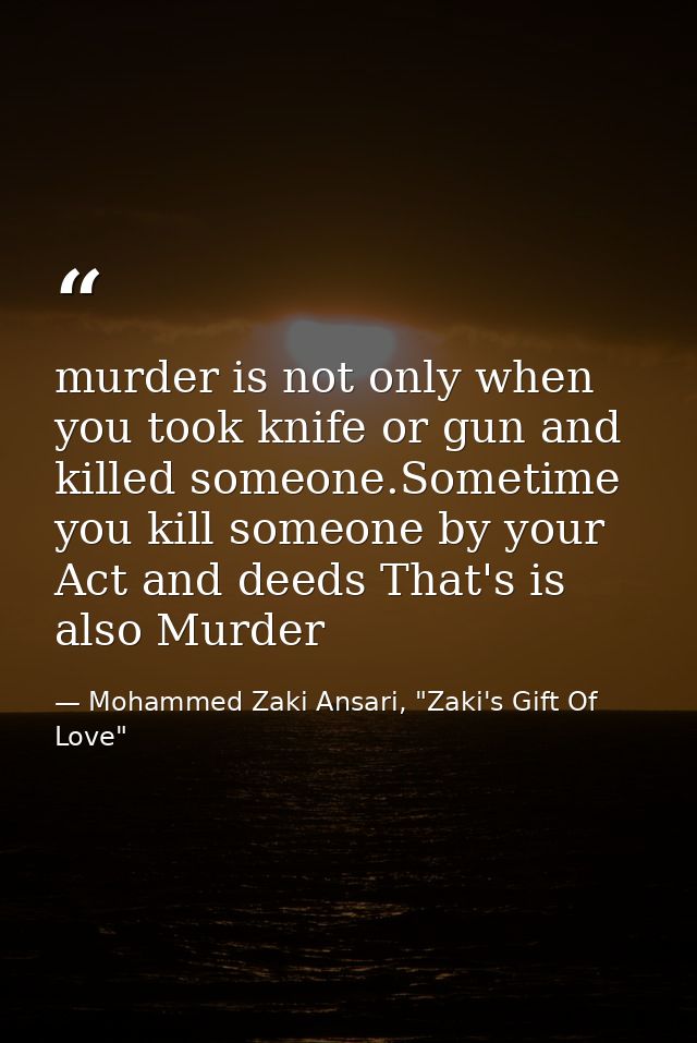 murder is not only when you took knife or gun and killed someone.Sometime you kill someone by your Act and deeds That's  — Mohammed Zaki Ansari, "Zaki's Gift Of Love"